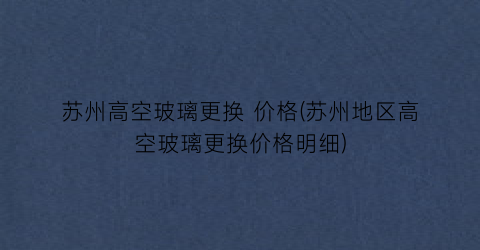 苏州高空玻璃更换 价格(苏州地区高空玻璃更换价格明细)